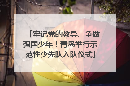 牢记党的教导、争做强国少年！青岛举行示范性少先队入队仪式