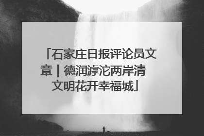 石家庄日报评论员文章｜德润滹沱两岸清 文明花开幸福城