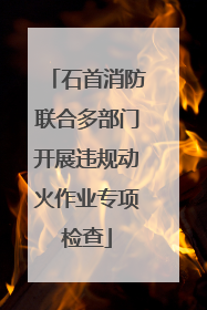石首消防联合多部门开展违规动火作业专项检查