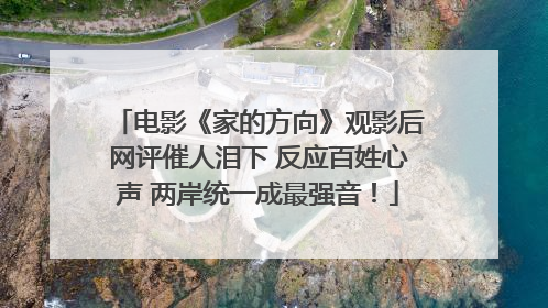 电影《家的方向》观影后网评催人泪下 反应百姓心声 两岸统一成最强音！