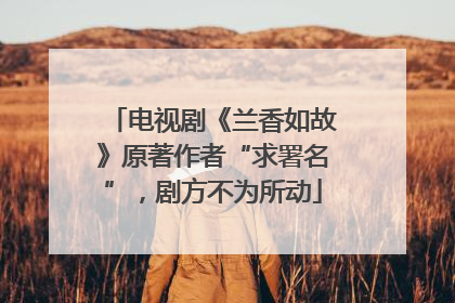 电视剧《兰香如故》原著作者“求署名”，剧方不为所动