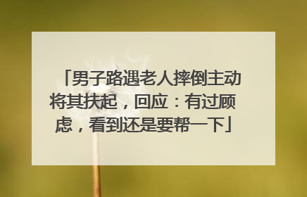 男子路遇老人摔倒主动将其扶起，回应：有过顾虑，看到还是要帮一下