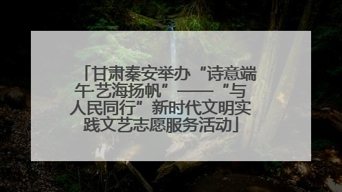 甘肃秦安举办“诗意端午·艺海扬帆”——“与人民同行”新时代文明实践文艺志愿服务活动