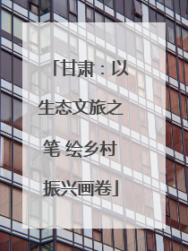 甘肃：以生态文旅之笔 绘乡村振兴画卷