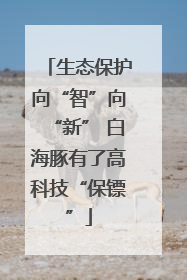 生态保护向“智”向“新” 白海豚有了高科技“保镖”