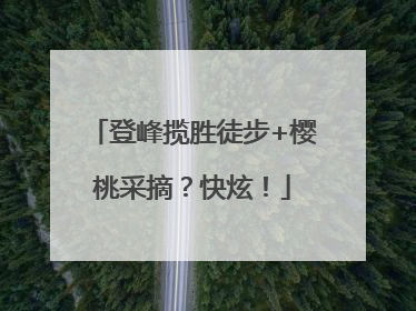 登峰揽胜徒步+樱桃采摘？快炫！