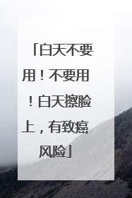 白天不要用！不要用！白天擦脸上，有致癌风险