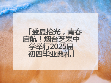 盛夏拾光，青春启航！烟台芝罘中学举行2025届初四毕业典礼