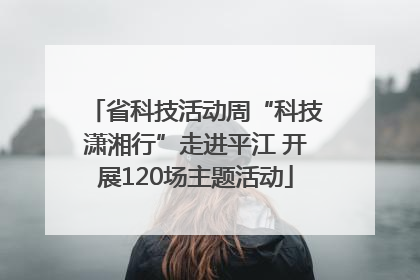 省科技活动周“科技潇湘行”走进平江 开展120场主题活动