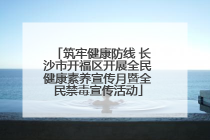 筑牢健康防线 长沙市开福区开展全民健康素养宣传月暨全民禁毒宣传活动
