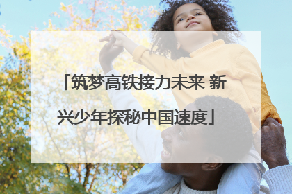 筑梦高铁接力未来 新兴少年探秘中国速度