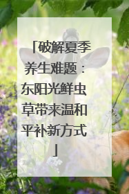 破解夏季养生难题：东阳光鲜虫草带来温和平补新方式