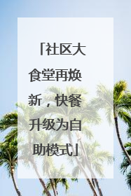 社区大食堂再焕新，快餐升级为自助模式