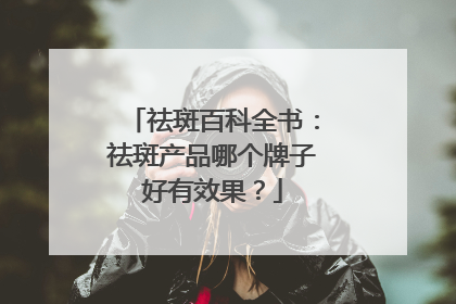 祛斑百科全书：祛斑产品哪个牌子好有效果？