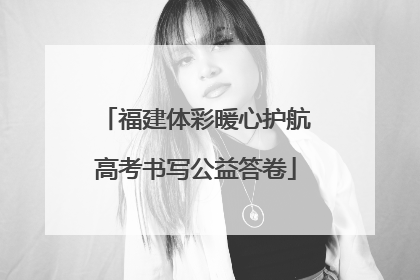 福建体彩暖心护航高考书写公益答卷