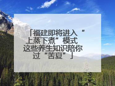福建即将进入“上蒸下煮”模式 这些养生知识陪你过“苦夏”
