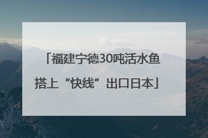 福建宁德30吨活水鱼搭上“快线”出口日本