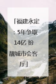 福建永定：5年争取14亿 扮靓城市会客厅