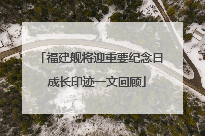福建舰将迎重要纪念日 成长印迹一文回顾