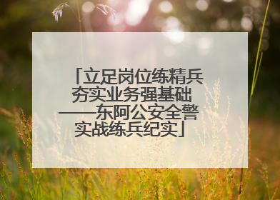 立足岗位练精兵 夯实业务强基础——东阿公安全警实战练兵纪实