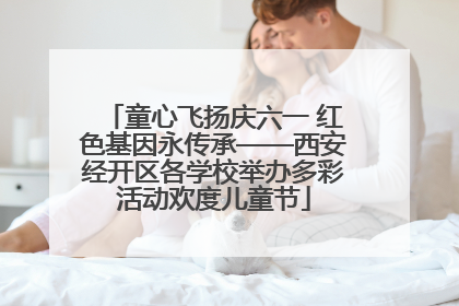 童心飞扬庆六一 红色基因永传承——西安经开区各学校举办多彩活动欢度儿童节