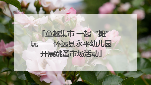 童趣集市 一起“摊”玩——怀远县永平幼儿园开展跳蚤市场活动