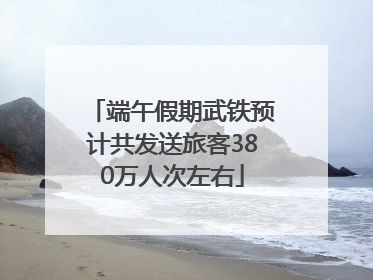 端午假期武铁预计共发送旅客380万人次左右