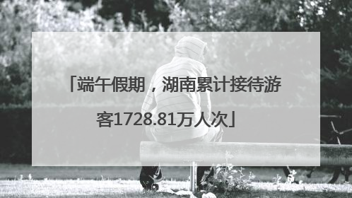 端午假期，湖南累计接待游客1728.81万人次