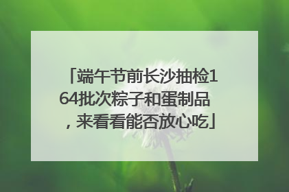 端午节前长沙抽检164批次粽子和蛋制品，来看看能否放心吃
