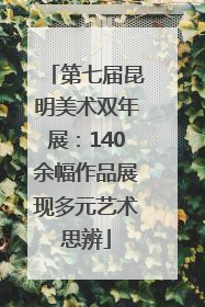 第七届昆明美术双年展：140余幅作品展现多元艺术思辨