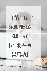 第三届“乐购湖北6·16三好节”将在宜昌启动