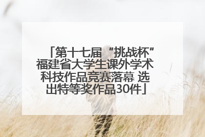 第十七届“挑战杯”福建省大学生课外学术科技作品竞赛落幕 选出特等奖作品30件
