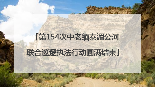 第154次中老缅泰湄公河联合巡逻执法行动圆满结束
