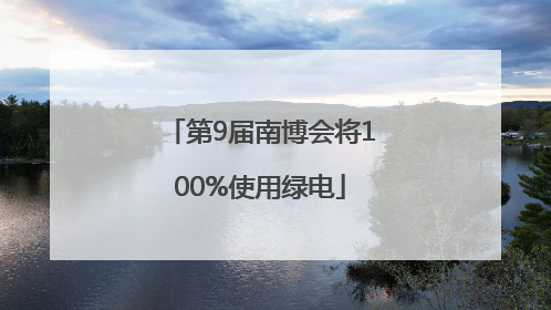 第9届南博会将100%使用绿电