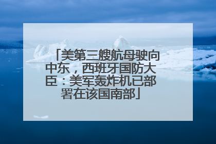 美第三艘航母驶向中东，西班牙国防大臣：美军轰炸机已部署在该国南部