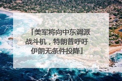 美军将向中东调派战斗机，特朗普呼吁伊朗无条件投降