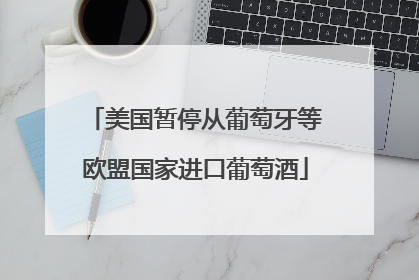美国暂停从葡萄牙等欧盟国家进口葡萄酒
