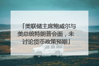 美联储主席鲍威尔与美总统特朗普会面，未讨论货币政策预期