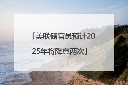 美联储官员预计2025年将降息两次