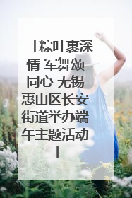 粽叶裹深情 军舞颂同心 无锡惠山区长安街道举办端午主题活动