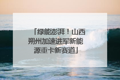 绿能澎湃！山西朔州加速进军新能源重卡新赛道