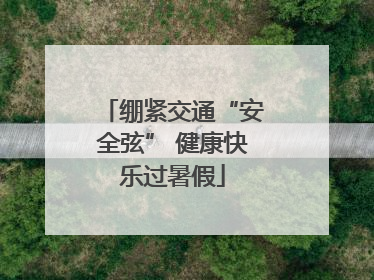 绷紧交通“安全弦” 健康快乐过暑假