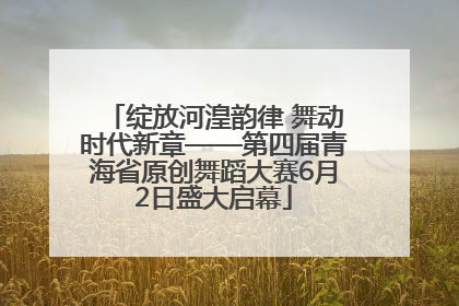 绽放河湟韵律 舞动时代新章——第四届青海省原创舞蹈大赛6月2日盛大启幕