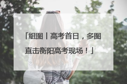 组图丨高考首日，多图直击衡阳高考现场！