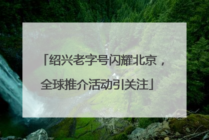 绍兴老字号闪耀北京，全球推介活动引关注