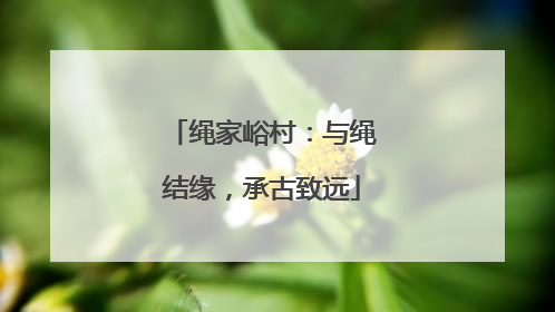 绳家峪村：与绳结缘，承古致远