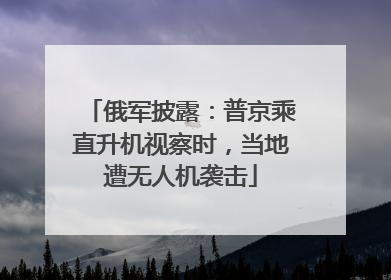 俄军披露：普京乘直升机视察时，当地遭无人机袭击
