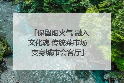 保留烟火气 融入文化魂 传统菜市场变身城市会客厅
