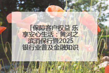 保障客户权益 乐享安心生活：黄河之滨消保行暨2025银行业普及金融知识万里行活动举办
