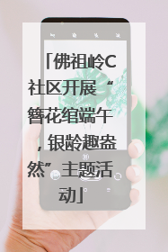 佛祖岭C社区开展“簪花绾端午，银龄趣盎然”主题活动